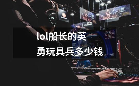 lol船长的英勇玩具兵多少钱-第1张-游戏相关-尔合网