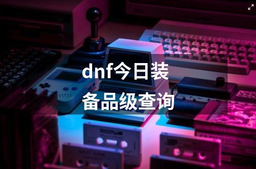 dnf今日装备品级查询-第1张-游戏相关-尔合网