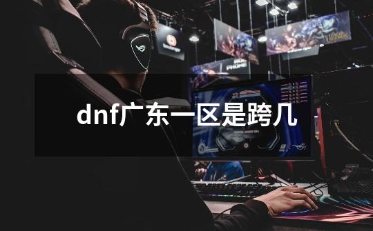 dnf广东一区是跨几-第1张-游戏相关-尔合网