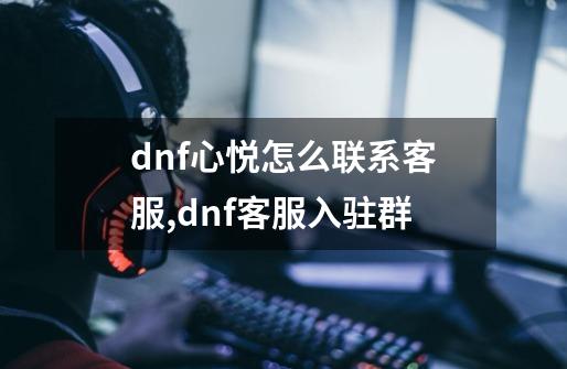 dnf心悦怎么联系客服,dnf客服入驻群-第1张-游戏相关-尔合网