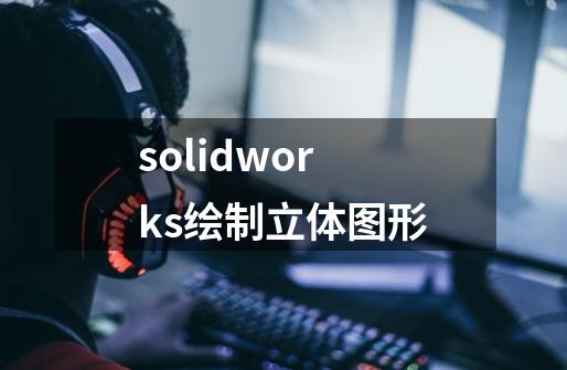 solidworks绘制立体图形-第1张-游戏相关-尔合网