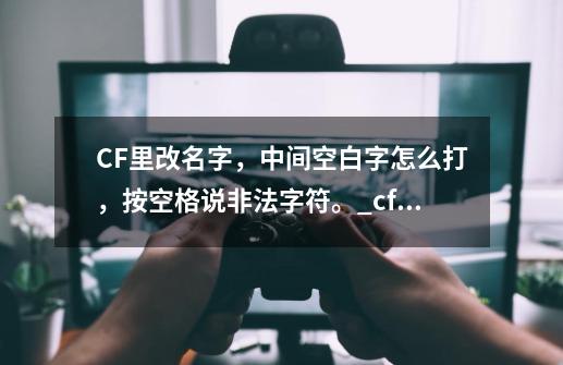 CF里改名字，中间空白字怎么打，按空格说非法字符。_cf空格名字怎么打不出来-第1张-游戏相关-尔合网