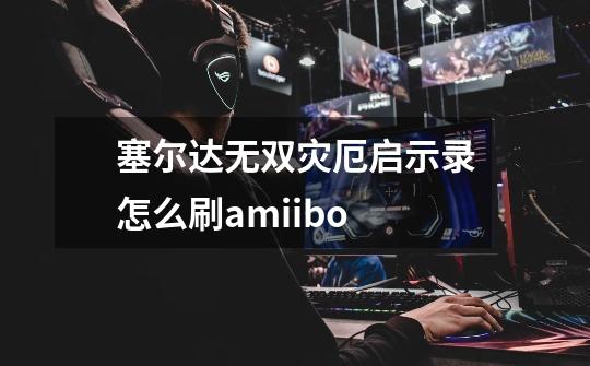 塞尔达无双灾厄启示录怎么刷amiibo-第1张-游戏相关-尔合网