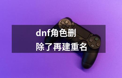 dnf角色删除了再建重名-第1张-游戏相关-尔合网