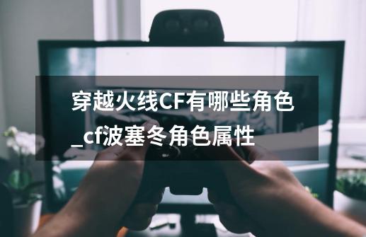 穿越火线CF有哪些角色_cf波塞冬角色属性-第1张-游戏相关-尔合网