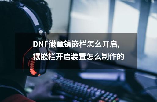 DNF徽章镶嵌栏怎么开启,镶嵌栏开启装置怎么制作的-第1张-游戏相关-尔合网