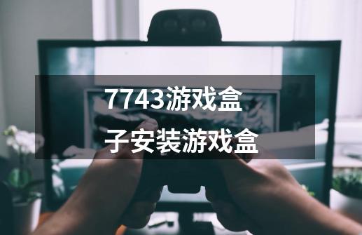 7743游戏盒子安装游戏盒-第1张-游戏相关-尔合网