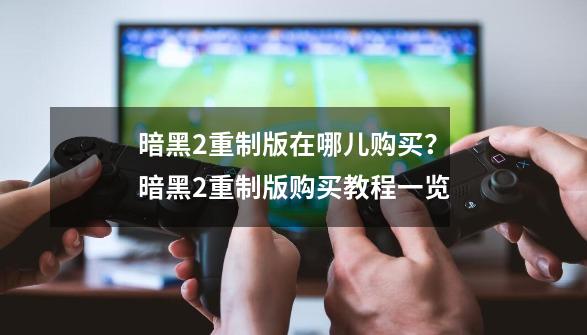 暗黑2重制版在哪儿购买？暗黑2重制版购买教程一览-第1张-游戏相关-尔合网