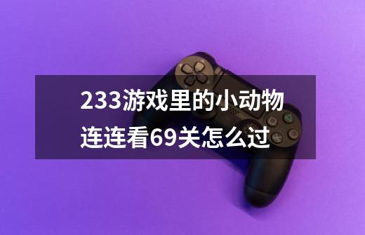 233游戏里的小动物连连看69关怎么过-第1张-游戏相关-尔合网