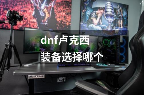 dnf卢克西装备选择哪个-第1张-游戏相关-尔合网