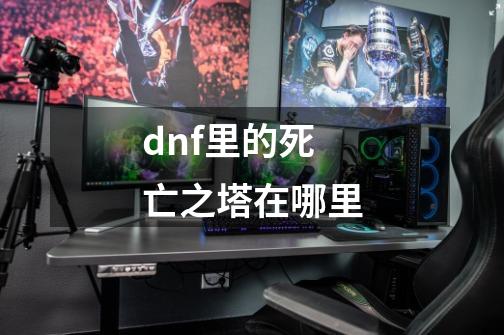 dnf里的死亡之塔在哪里-第1张-游戏相关-尔合网