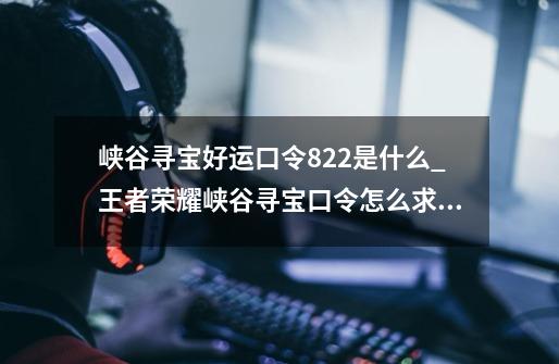 峡谷寻宝好运口令8.22是什么_王者荣耀峡谷寻宝口令怎么求助好友-第1张-游戏相关-尔合网