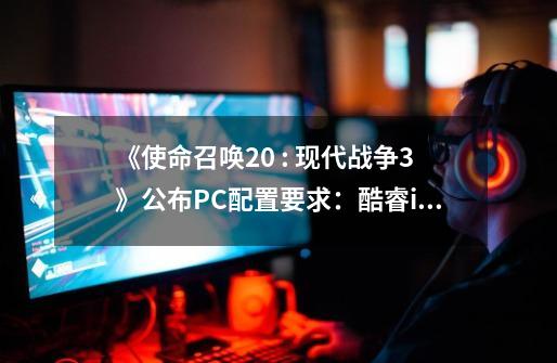 《使命召唤20 : 现代战争3》公布PC配置要求：酷睿i5-6600+GTX 1650起步-第1张-游戏相关-尔合网