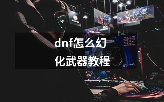 dnf怎么幻化武器教程-第1张-游戏相关-尔合网