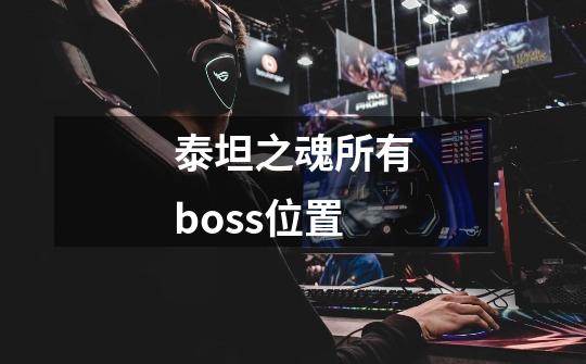 泰坦之魂所有boss位置-第1张-游戏相关-尔合网