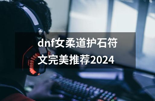 dnf女柔道护石符文完美推荐2024-第1张-游戏相关-尔合网