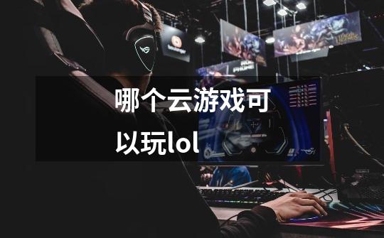 哪个云游戏可以玩lol-第1张-游戏相关-尔合网