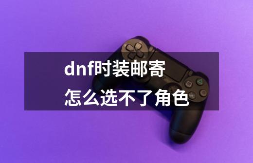 dnf时装邮寄怎么选不了角色-第1张-游戏相关-尔合网