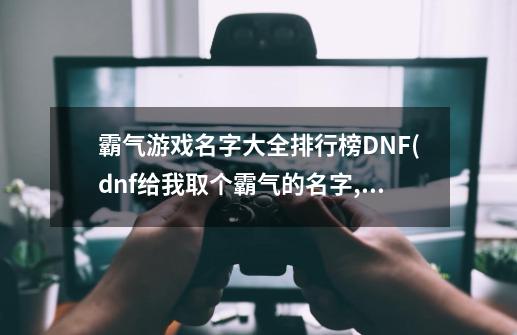 霸气游戏名字大全排行榜DNF(dnf给我取个霸气的名字,我想玩狂战~？)_百...-第1张-游戏相关-尔合网