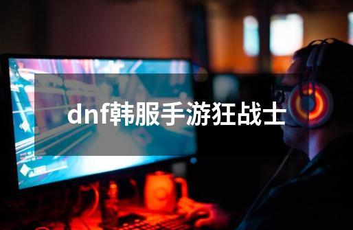 dnf韩服手游狂战士-第1张-游戏相关-尔合网