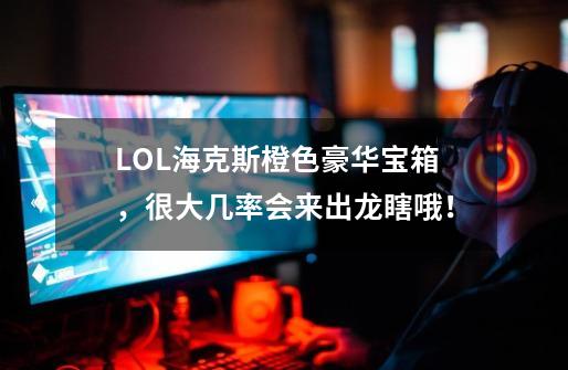 LOL海克斯橙色豪华宝箱，很大几率会来出龙瞎哦！-第1张-游戏相关-尔合网