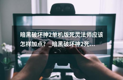 暗黑破坏神2单机版死灵法师应该怎样加点？_暗黑破坏神2死灵法师加点新人指导-第1张-游戏相关-尔合网