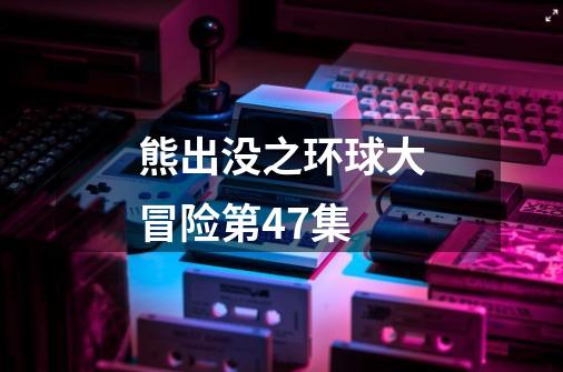 熊出没之环球大冒险第47集-第1张-游戏相关-尔合网