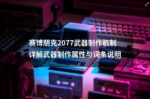 赛博朋克2077武器制作机制详解武器制作属性与词条说明-第1张-游戏相关-尔合网