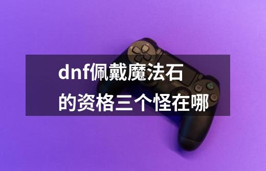 dnf佩戴魔法石的资格三个怪在哪-第1张-游戏相关-尔合网