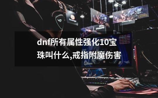 dnf所有属性强化10宝珠叫什么,戒指附魔伤害-第1张-游戏相关-尔合网