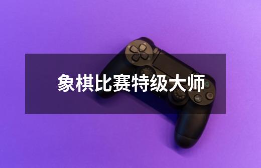 象棋比赛特级大师-第1张-游戏相关-尔合网