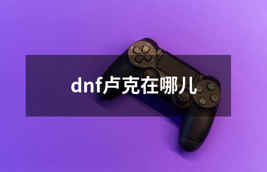 dnf卢克在哪儿-第1张-游戏相关-尔合网