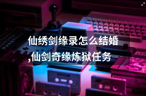 仙绣剑缘录怎么结婚,仙剑奇缘炼狱任务-第1张-游戏相关-尔合网