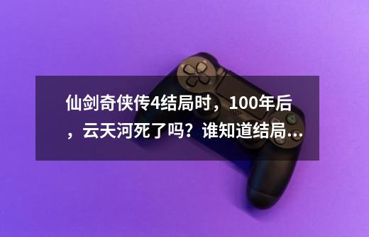 仙剑奇侠传4结局时，100年后，云天河死了吗？谁知道结局详情啊,仙剑4梦璃为什么喜欢天河-第1张-游戏相关-尔合网