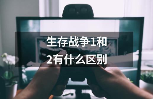 生存战争1和2有什么区别-第1张-游戏相关-尔合网