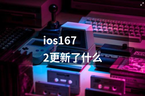 ios1672更新了什么-第1张-游戏相关-尔合网