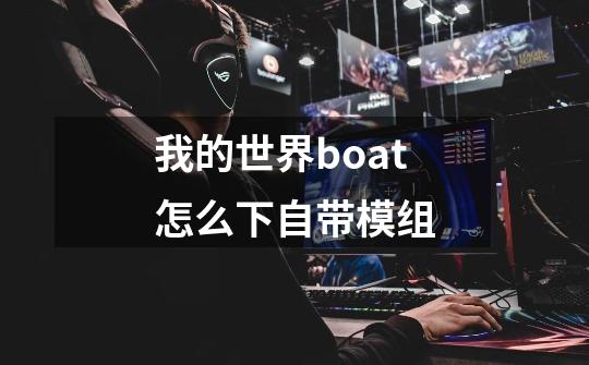 我的世界boat怎么下自带模组-第1张-游戏相关-尔合网