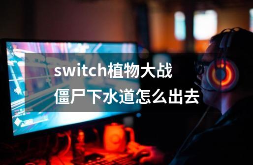 switch植物大战僵尸下水道怎么出去-第1张-游戏相关-尔合网