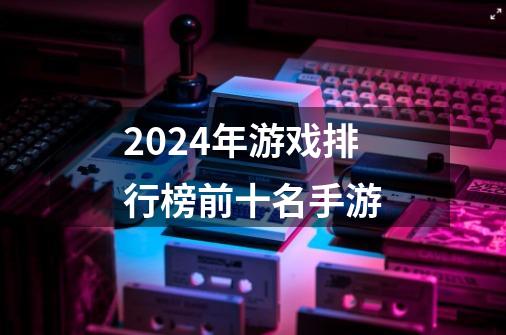 2024年游戏排行榜前十名手游-第1张-游戏相关-尔合网