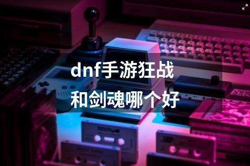 dnf手游狂战和剑魂哪个好-第1张-游戏相关-尔合网