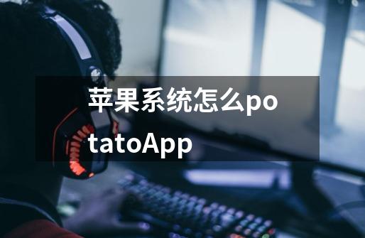 苹果系统怎么potatoApp-第1张-游戏相关-尔合网