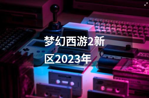 梦幻西游2新区2023年-第1张-游戏相关-尔合网