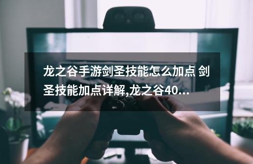 龙之谷手游剑圣技能怎么加点 剑圣技能加点详解,龙之谷40级剑圣加点攻略-第1张-游戏相关-尔合网