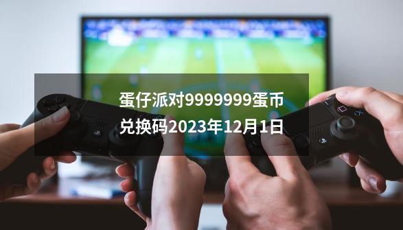 蛋仔派对9999999蛋币兑换码2023年12月1日-第1张-游戏相关-尔合网