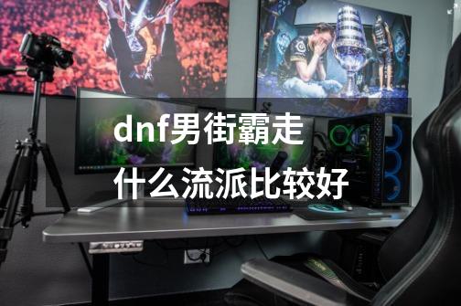 dnf男街霸走什么流派比较好-第1张-游戏相关-尔合网