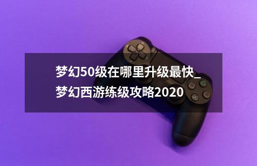 梦幻50级在哪里升级最快_梦幻西游练级攻略2020-第1张-游戏相关-尔合网