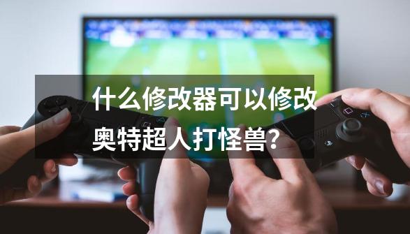 什么修改器可以修改奥特超人打怪兽？-第1张-游戏相关-尔合网