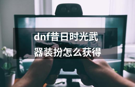 dnf昔日时光武器装扮怎么获得-第1张-游戏相关-尔合网