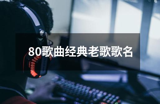 80歌曲经典老歌歌名-第1张-游戏相关-尔合网