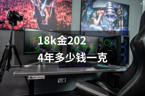 18k金2024年多少钱一克-第1张-游戏相关-尔合网